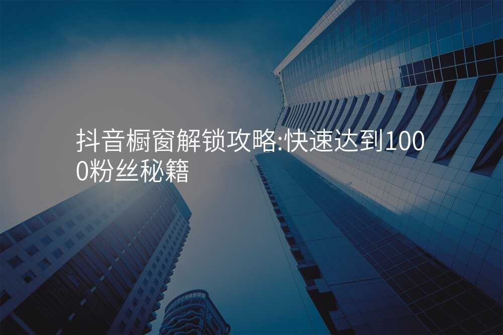 抖音橱窗解锁攻略:快速达到1000粉丝秘籍
